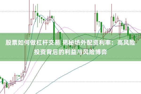 股票如何做杠杆交易 揭秘场外配资利率：高风险投资背后的利益与风险博弈