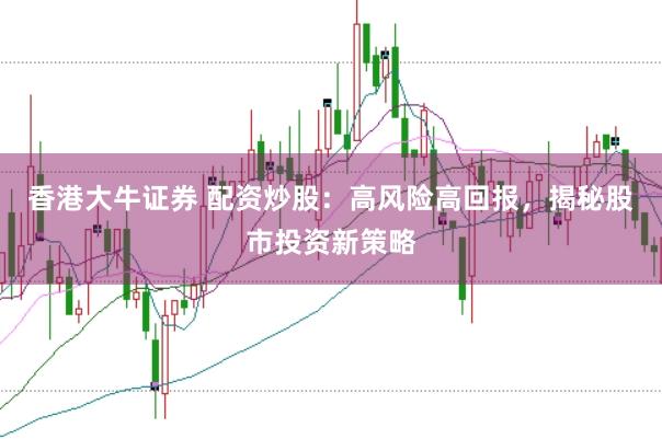 香港大牛证券 配资炒股：高风险高回报，揭秘股市投资新策略