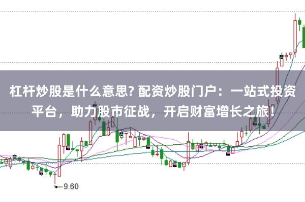 杠杆炒股是什么意思? 配资炒股门户：一站式投资平台，助力股市征战，开启财富增长之旅！