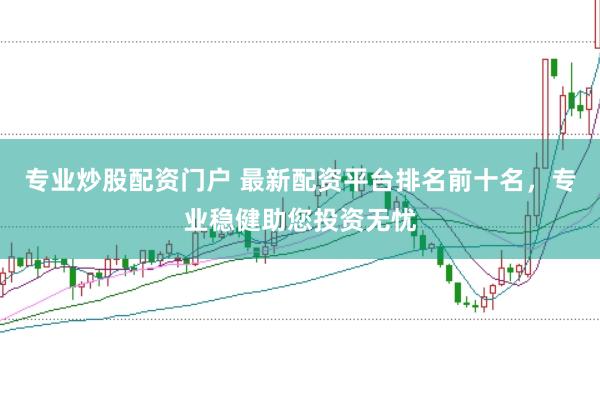 专业炒股配资门户 最新配资平台排名前十名，专业稳健助您投资无忧