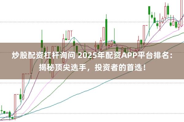 炒股配资杠杆询问 2025年配资APP平台排名：揭秘顶尖选手，投资者的首选！