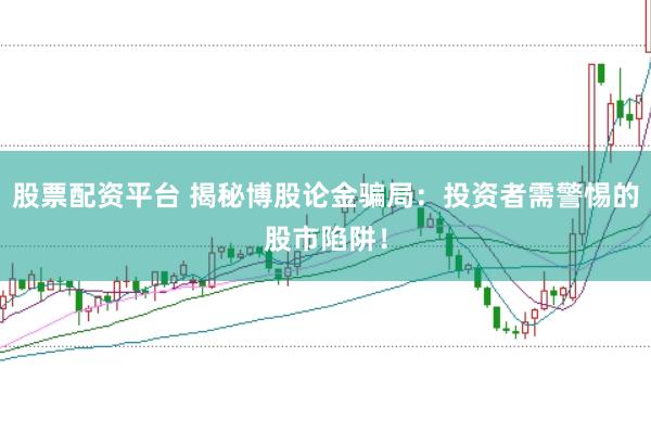 股票配资平台 揭秘博股论金骗局：投资者需警惕的股市陷阱！