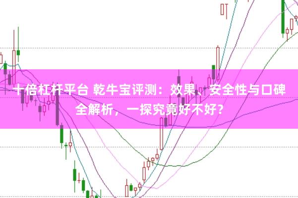 十倍杠杆平台 乾牛宝评测：效果、安全性与口碑全解析，一探究竟好不好？