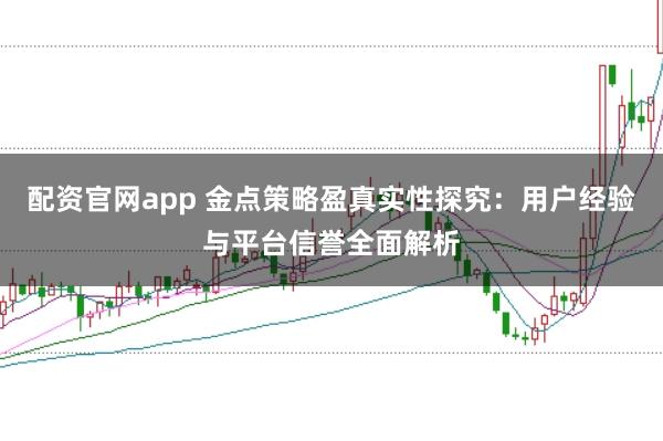 配资官网app 金点策略盈真实性探究：用户经验与平台信誉全面解析