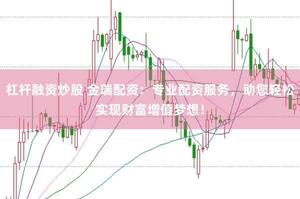 杠杆融资炒股 金瑞配资：专业配资服务，助您轻松实现财富增值梦想！