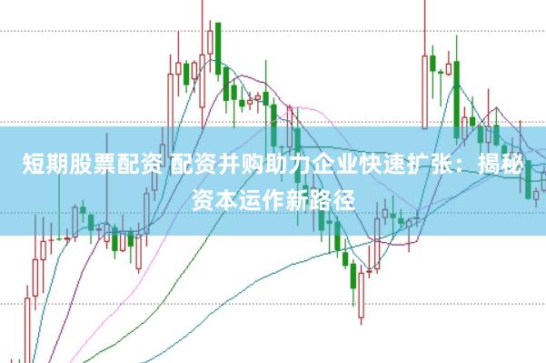 短期股票配资 配资并购助力企业快速扩张：揭秘资本运作新路径