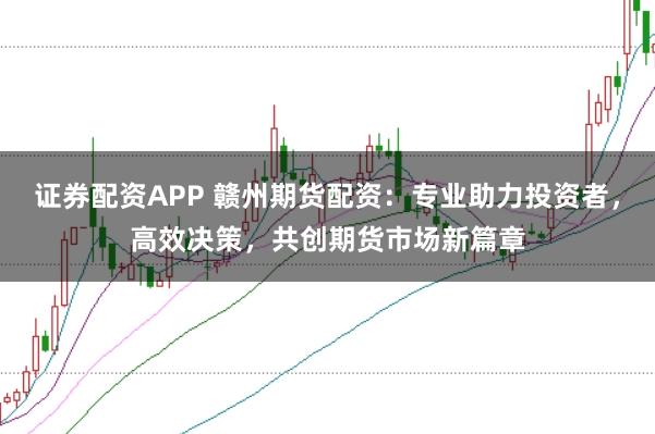 证券配资APP 赣州期货配资：专业助力投资者，高效决策，共创期货市场新篇章