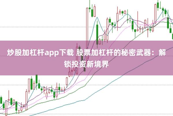炒股加杠杆app下载 股票加杠杆的秘密武器：解锁投资新境界