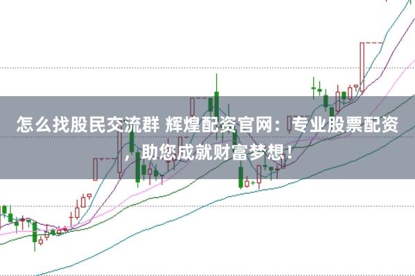 怎么找股民交流群 辉煌配资官网：专业股票配资，助您成就财富梦想！