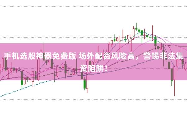 手机选股神器免费版 场外配资风险高，警惕非法集资陷阱！