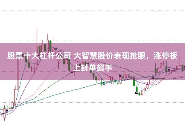 股票十大杠杆公司 大智慧股价表现抢眼，涨停板上封单超手