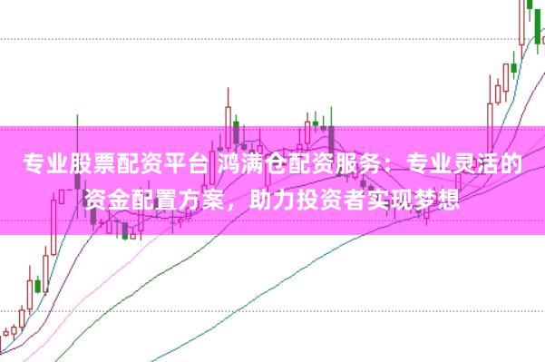 专业股票配资平台 鸿满仓配资服务：专业灵活的资金配置方案，助力投资者实现梦想