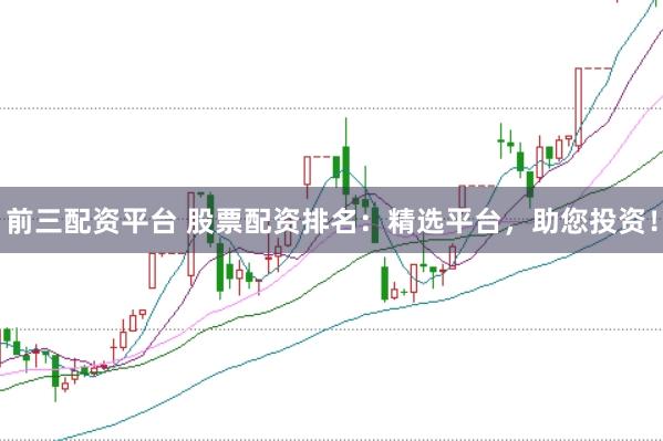 前三配资平台 股票配资排名：精选平台，助您投资！