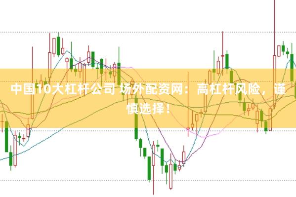 中国10大杠杆公司 场外配资网：高杠杆风险，谨慎选择！