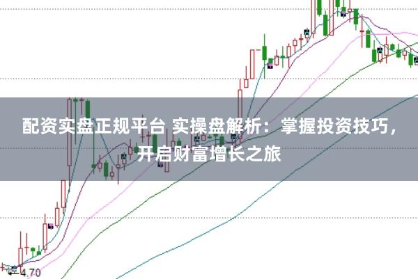 配资实盘正规平台 实操盘解析：掌握投资技巧，开启财富增长之旅