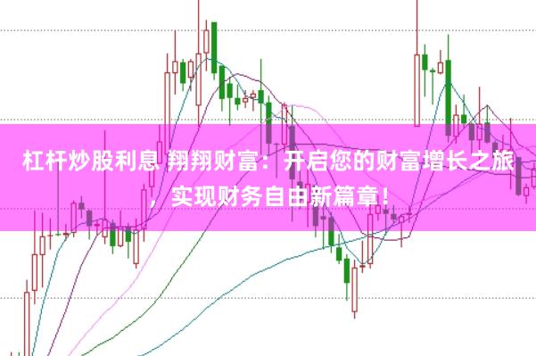 杠杆炒股利息 翔翔财富：开启您的财富增长之旅，实现财务自由新篇章！