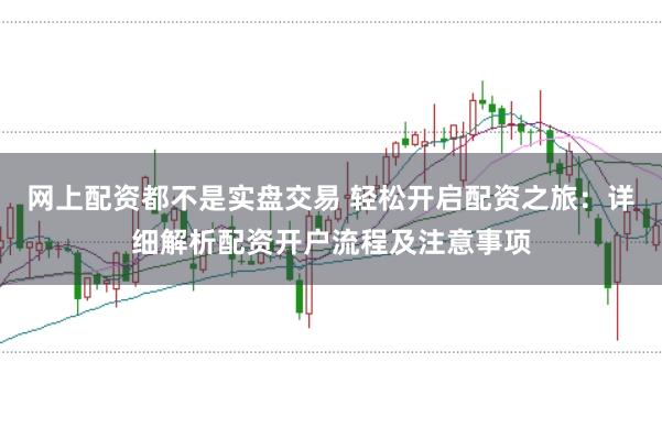 网上配资都不是实盘交易 轻松开启配资之旅：详细解析配资开户流程及注意事项