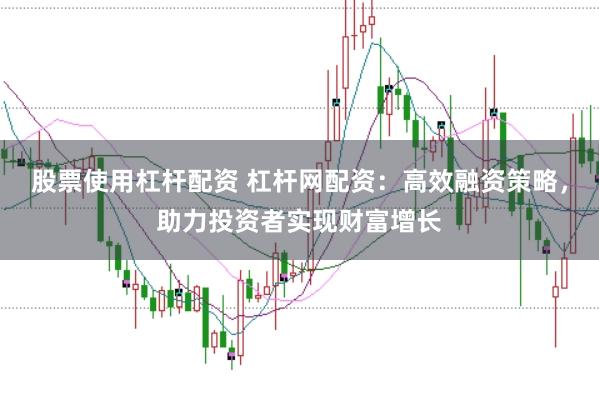 股票使用杠杆配资 杠杆网配资：高效融资策略，助力投资者实现财富增长