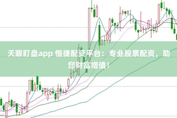 天眼盯盘app 恒捷配资平台：专业股票配资，助您财富增值！