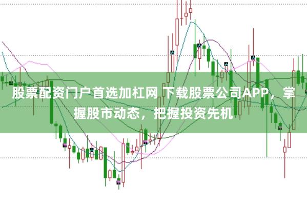 股票配资门户首选加杠网 下载股票公司APP，掌握股市动态，把握投资先机