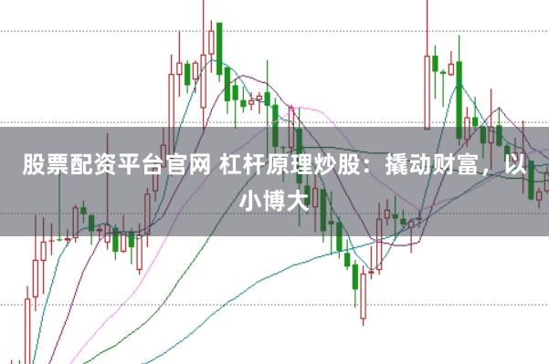 股票配资平台官网 杠杆原理炒股：撬动财富，以小博大