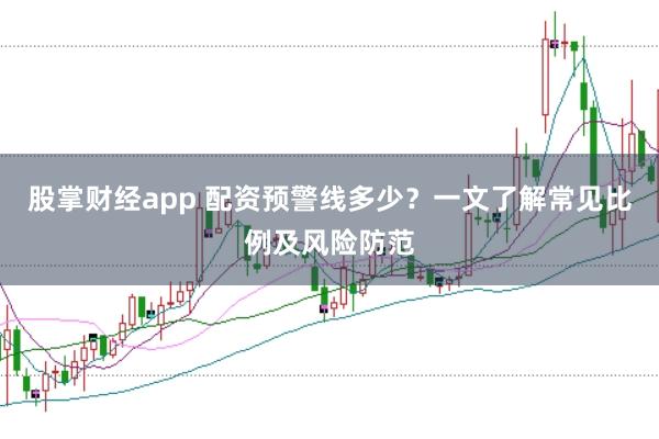 股掌财经app 配资预警线多少？一文了解常见比例及风险防范