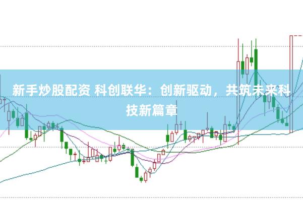 新手炒股配资 科创联华：创新驱动，共筑未来科技新篇章