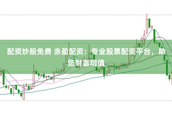 配资炒股免费 赤盈配资：专业股票配资平台，助您财富增值