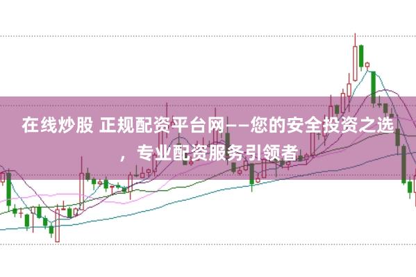 在线炒股 正规配资平台网——您的安全投资之选，专业配资服务引领者