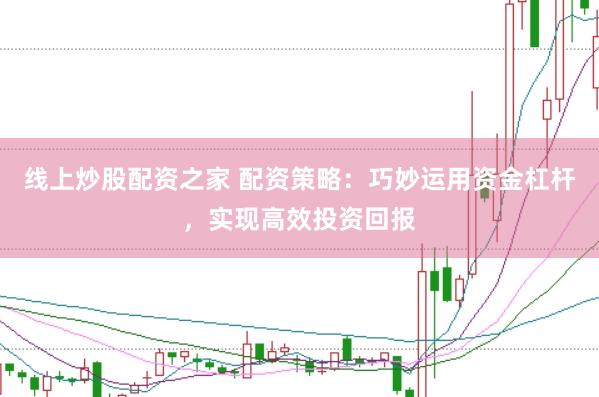 线上炒股配资之家 配资策略：巧妙运用资金杠杆，实现高效投资回报