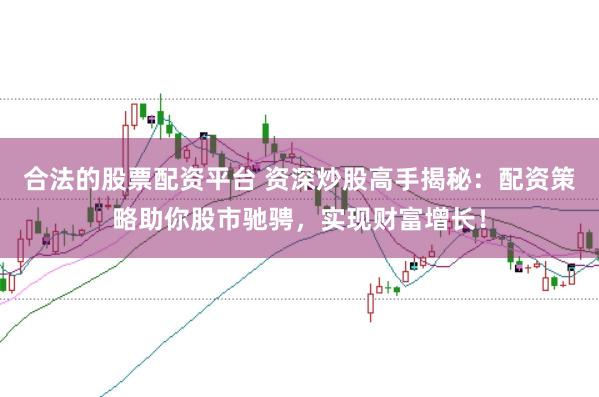 合法的股票配资平台 资深炒股高手揭秘：配资策略助你股市驰骋，实现财富增长！