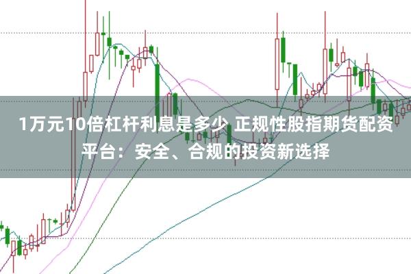 1万元10倍杠杆利息是多少 正规性股指期货配资平台：安全、合规的投资新选择