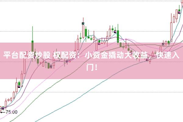 平台配资炒股 权配资：小资金撬动大收益，快速入门！
