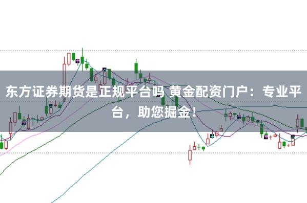 东方证券期货是正规平台吗 黄金配资门户：专业平台，助您掘金！
