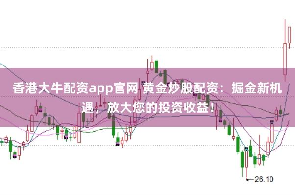 香港大牛配资app官网 黄金炒股配资：掘金新机遇，放大您的投资收益！