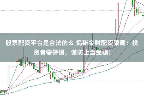 股票配资平台是合法的么 揭秘金财配资骗局：投资者需警惕，谨防上当受骗！
