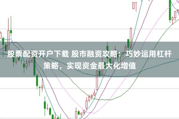 股票配资开户下载 股市融资攻略：巧妙运用杠杆策略，实现资金最大化增值