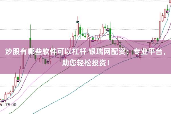 炒股有哪些软件可以杠杆 银瑞网配资：专业平台，助您轻松投资！