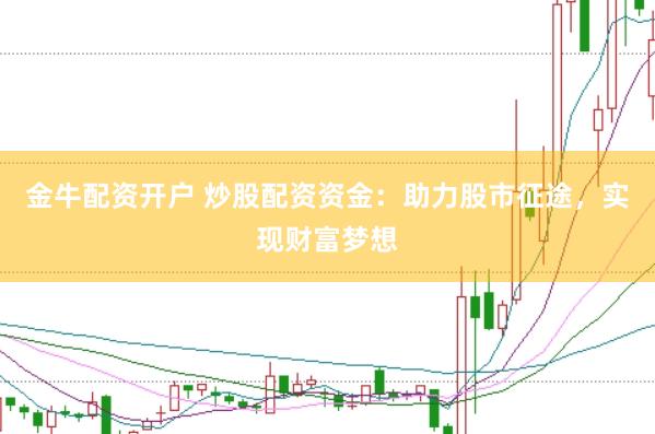 金牛配资开户 炒股配资资金：助力股市征途，实现财富梦想