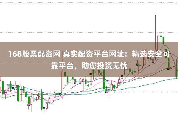 168股票配资网 真实配资平台网址：精选安全可靠平台，助您投资无忧