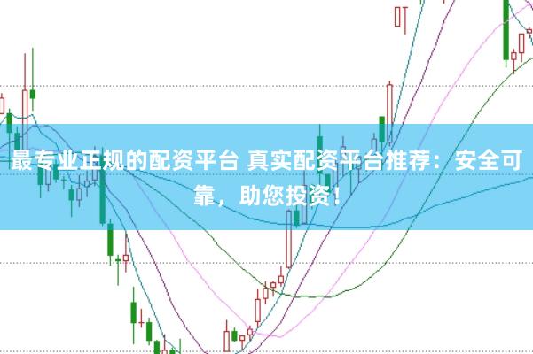 最专业正规的配资平台 真实配资平台推荐：安全可靠，助您投资！