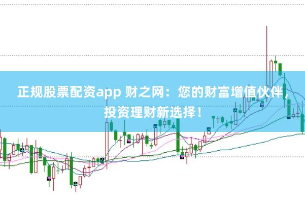 正规股票配资app 财之网：您的财富增值伙伴，投资理财新选择！