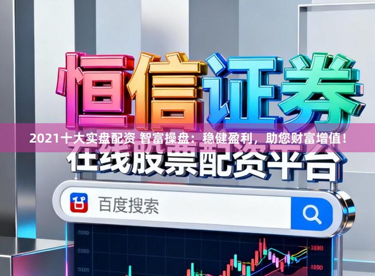 2021十大实盘配资 智富操盘：稳健盈利，助您财富增值！