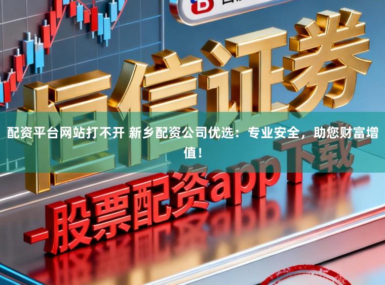 配资平台网站打不开 新乡配资公司优选：专业安全，助您财富增值！