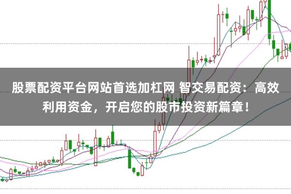 股票配资平台网站首选加杠网 智交易配资：高效利用资金，开启您的股市投资新篇章！