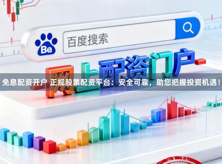 免息配资开户 正规股票配资平台：安全可靠，助您把握投资机遇！