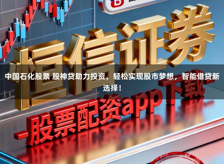 中国石化股票 股神贷助力投资，轻松实现股市梦想，智能借贷新选择！