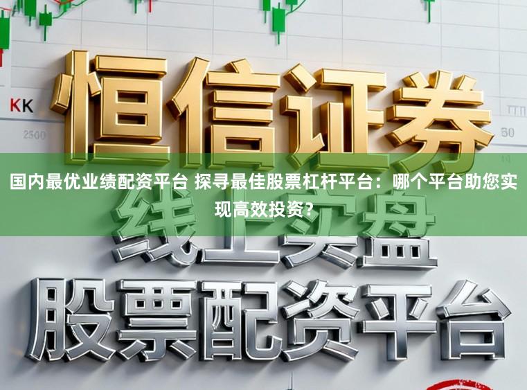 国内最优业绩配资平台 探寻最佳股票杠杆平台：哪个平台助您实现高效投资？