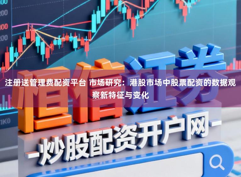 注册送管理费配资平台 市场研究：港股市场中股票配资的数据观察新特征与变化