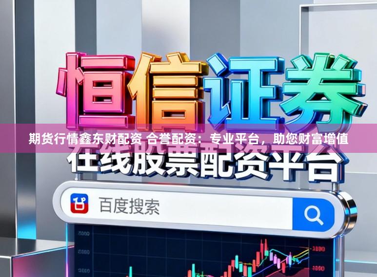 期货行情鑫东财配资 合誉配资：专业平台，助您财富增值
